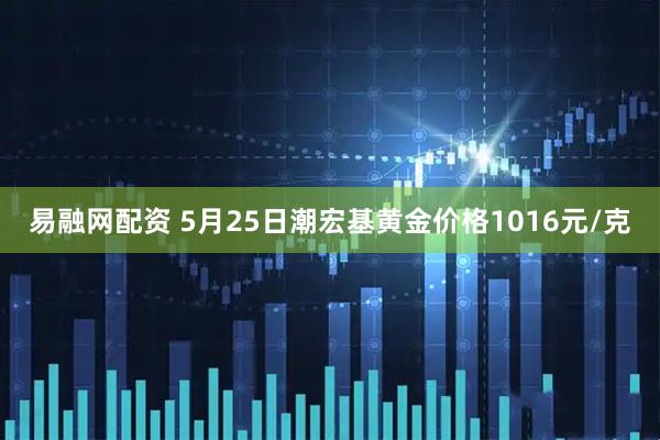 易融网配资 5月25日潮宏基黄金价格1016元/克