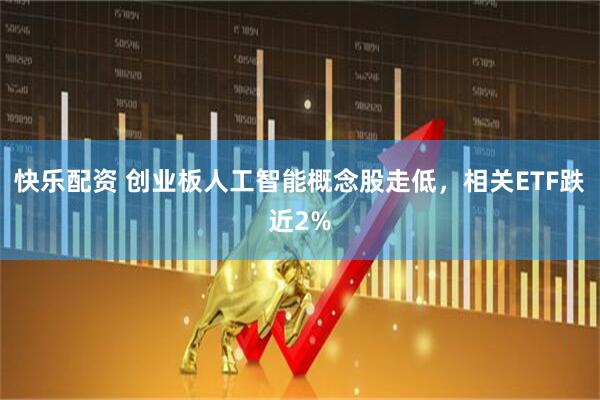 快乐配资 创业板人工智能概念股走低，相关ETF跌近2%