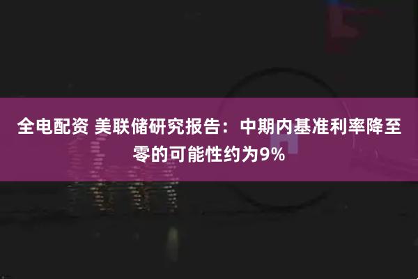 全电配资 美联储研究报告：中期内基准利率降至零的可能性约为9%