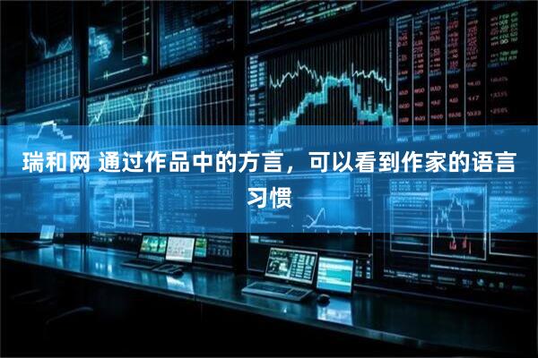 瑞和网 通过作品中的方言，可以看到作家的语言习惯