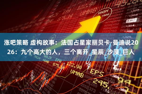 涨吧策略 虚构故事：法国占星家丽贝卡·曼迪说2026：九个高大的人，三个离开_星辰_沙漠_巨人
