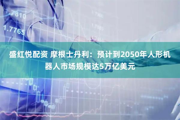 盛红悦配资 摩根士丹利：预计到2050年人形机器人市场规模达5万亿美元